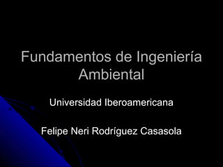 Fundamentos de IngenieríaFundamentos de Ingeniería
AmbientalAmbiental
Universidad IberoamericanaUniversidad Iberoamericana
Felipe Neri Rodríguez CasasolaFelipe Neri Rodríguez Casasola
 