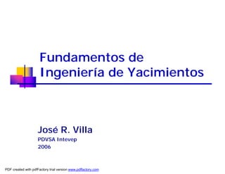 Fundamentos de
Ingeniería de Yacimientos
José R. Villa
PDVSA Intevep
2006
PDF created with pdfFactory trial version www.pdffactory.com
 
