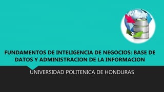 UNIVERSIDAD POLITENICA DE HONDURAS
FUNDAMENTOS DE INTELIGENCIA DE NEGOCIOS: BASE DE
DATOS Y ADMINISTRACION DE LA INFORMACION
 