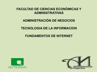 FACULTAD DE CIENCIAS ECONÓMICAS Y
ADMINISTRATIVAS
ADMINISTRACIÓN DE NEGOCIOS
TECNOLOGIA DE LA INFORMACION
FUNDAMENTOS DE INTERNET
 