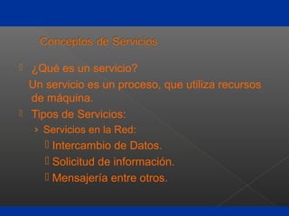  ¿Qué es un servicio?
Un servicio es un proceso, que utiliza recursos
de máquina.
 Tipos de Servicios:
› Servicios en la Red:
 Intercambio de Datos.
 Solicitud de información.
 Mensajería entre otros.
 