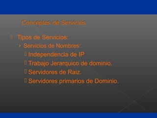  Tipos de Servicios:
› Servicios de Nombres:
 Independencia de IP
 Trabajo Jerarquico de dominio.
 Servidores de Raiz.
 Servidores primarios de Dominio.
 