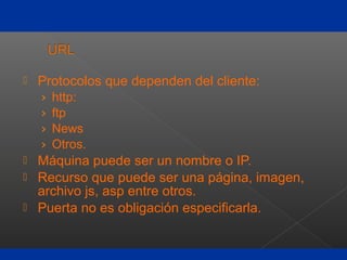  Protocolos que dependen del cliente:
› http:
› ftp
› News
› Otros.
 Máquina puede ser un nombre o IP.
 Recurso que puede ser una página, imagen,
archivo js, asp entre otros.
 Puerta no es obligación especificarla.
 