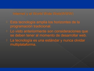  Esta tecnología amplia los horizontes de la
programación tradicional.
 Lo visto anteriormente son consideraciones que
se deben tener al momento de desarrollar web.
 La tecnología es una estándar y nunca olvidar
multiplataforma.
 