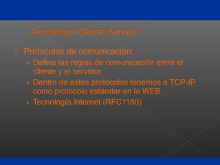  Protocolos de comunicación:
› Define las reglas de comunicación entre el
cliente y el servidor.
› Dentro de estos protocolos tenemos a TCP-IP
como protocolo estándar en la WEB.
› Tecnología Internet (RFC1180)
 