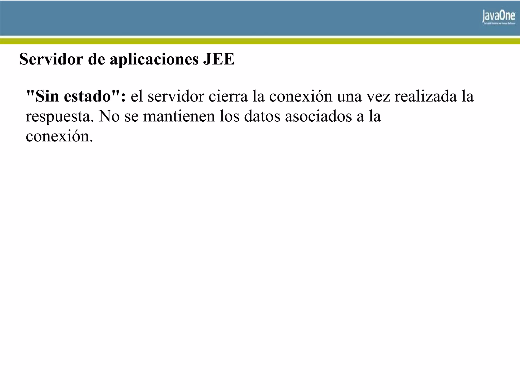 Servidor de aplicaciones JEE
"Sin estado": el servidor cierra la conexión una vez realizada la
respuesta. No se mantienen los datos asociados a la
conexión.
 
