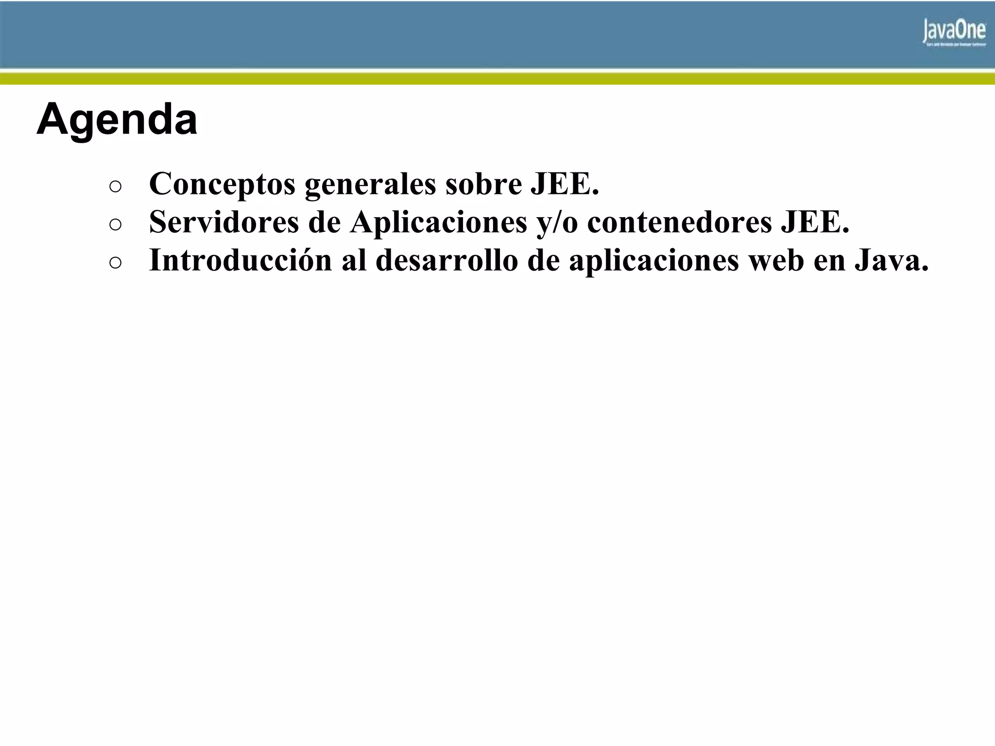 Agenda
○ Conceptos generales sobre JEE.
○ Servidores de Aplicaciones y/o contenedores JEE.
○ Introducción al desarrollo de aplicaciones web en Java.
 