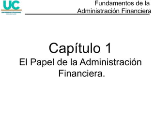 Capítulo 1
El Papel de la Administración
Financiera.
Fundamentos de la
Administración Financiera
 