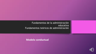 Fundamentos de la administración
educativa
Fundamentos teóricos de administración
Modelo conductual
 