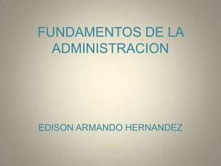 FUNDAMENTOS DE LA
ADMINISTRACION
EDISON ARMANDO HERNANDEZ
 