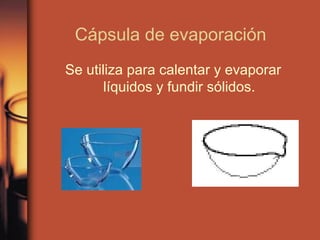 Cápsula de evaporación
Se utiliza para calentar y evaporar
       líquidos y fundir sólidos.
 