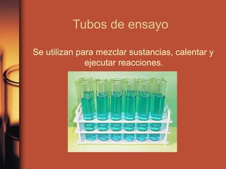 Tubos de ensayo

Se utilizan para mezclar sustancias, calentar y
              ejecutar reacciones.
 