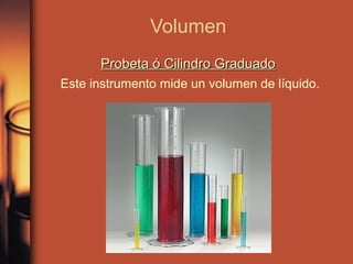 Volumen
      Probeta ó Cilindro Graduado
Este instrumento mide un volumen de líquido.
 