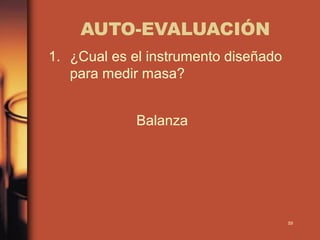 AUTO-EVALUACIÓN
1. ¿Cual es el instrumento diseñado
   para medir masa?


             Balanza




                                      59
 