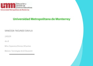 VANESSA FACUNDO DAVILA 
195539
4toB
Mtra:EsperanzaBrionesSifuentes 
Materia:TecnologiasdelaEducación 
Universidad Metropolitana de Monterrey
 