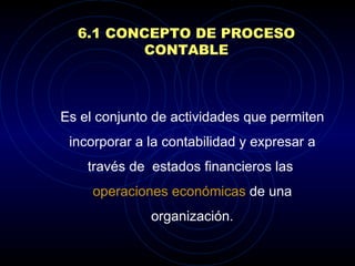   6.1 CONCEPTO DE PROCESO CONTABLE Es  el conjunto de actividades que permiten incorporar a la contabilidad y expresar a través de  estados financieros las  operaciones económicas  de una organización. 