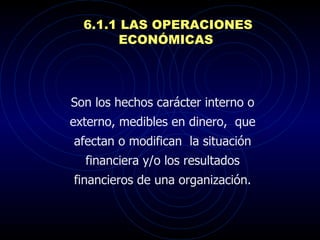 6.1.1 LAS OPERACIONES ECONÓMICAS  S on los hechos carácter interno o externo, medibles en dinero,  que afectan o modifican  la situación financiera y/o los resultados financieros de una organización.   
