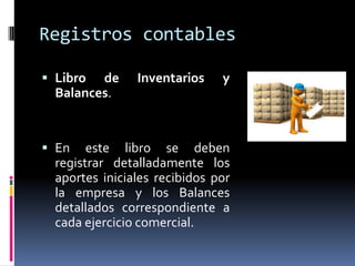 Registros contables
 Libro de Inventarios y
Balances.
 En este libro se deben
registrar detalladamente los
aportes iniciales recibidos por
la empresa y los Balances
detallados correspondiente a
cada ejercicio comercial.
 