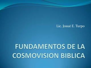 Lic. Josué E. Turpo FUNDAMENTOS DE LA COSMOVISION BIBLICA 
