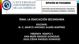 TEMA: LA EDUCACIÓN SECUNDARIA
DOCENTE:
M. C. MARCO ANTONIO ALANÍS MARTÍNEZ
PRESENTA EQUIPO 3
ANA BELÉN ÁNGELES GONZÁLEZ
JULIO CÉSAR ÁNGELES GONZÁLEZ
 