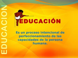 EDUCACIÓN
Es un proceso intencional de
perfeccionamiento de las
capacidades de la persona
humana.

 