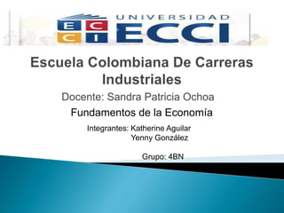 Docente: Sandra Patricia Ochoa 
Fundamentos de la Economía 
Integrantes: Katherine Aguilar 
Yenny González 
Grupo: 4BN 
 