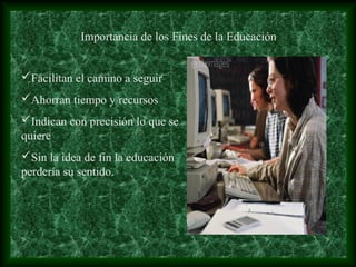 Importancia de los Fines de la Educación


Facilitan el camino a seguir
Ahorran tiempo y recursos
Indican con precisión lo que se
quiere
Sin la idea de fin la educación
perdería su sentido.
 