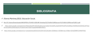 BIBLIOGRAFIA
 (Fierros Martinez,2023). Educación Social.
 file:///C:/Users/Downloads/UNICEPES-LTS-0631-EDS-M1-Antolog%C3%ADa%20Educaci%C3%B3n%20Social%20(1).pdf
 https://www.google.com/search?q=EDUCACION+SOCIAL&source=hp&ei=Dne0ZKLsApDOkPIP2c6PoAU&iflsig=AD69kcEAAAAAZLSFHqw
W-AcICBRAuGIAEwgILEC4YgAQYxwEY0QPCAggQABiABBixA8ICC
 https://www.google.com/search?q=+caracteristicasEDUCACION+SOCIAL&bih=500&biw=1093&hl=es-419&ei=GHy0ZMf6FOHNkPIPs8-
 