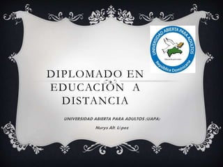 DIPLOMADO EN
EDUCACIÓN A
DISTANCIA
UNIVERSIDAD ABIERTA PARA ADULTOS (UAPA)
Nurys Alt. López
 