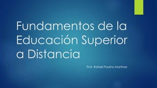 Fundamentos de la
Educación Superior
a Distancia
Prof. Rafael Paulino Martínez
 