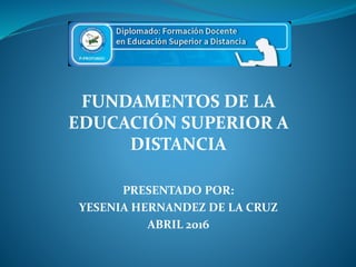 FUNDAMENTOS DE LA
EDUCACIÓN SUPERIOR A
DISTANCIA
PRESENTADO POR:
YESENIA HERNANDEZ DE LA CRUZ
ABRIL 2016
 