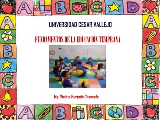 UNIVERSIDAD CESAR VALLEJO

FUNDAMENTOS DE LA EDUCACIÓN TEMPRANA




        Mg. Violeta Hurtado Chancafe
 