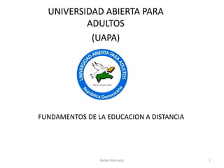 FUNDAMENTOS DE LA EDUCACION A DISTANCIA
UNIVERSIDAD ABIERTA PARA
ADULTOS
(UAPA)
Rafael Mercado 1
 