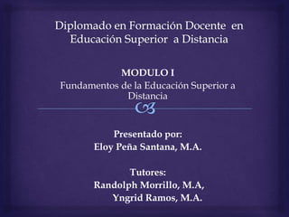 MODULO I
Fundamentos de la Educación Superior a
Distancia
Presentado por:
Eloy Peña Santana, M.A.
Tutores:
Randolph Morrillo, M.A,
Yngrid Ramos, M.A.
 