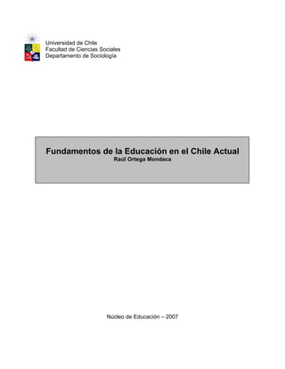 Universidad de Chile
Facultad de Ciencias Sociales
Departamento de Sociología
Fundamentos de la Educación en el Chile Actual
Raúl Ortega Mondaca
Núcleo de Educación – 2007
 