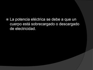 

La potencia eléctrica se debe a que un
cuerpo está sobrecargado o descargado
de electricidad.

 