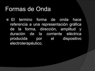 Formas de Onda


El termino forma de onda hace
referencia a una representación gráfica
de la forma, dirección, amplitud y
duración de la corriente eléctrica
producida
por
el
dispositivo
electroterapéutico.

 
