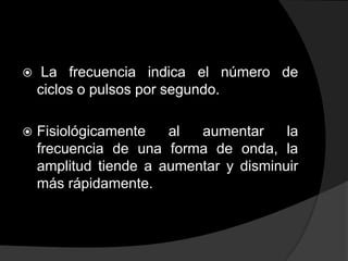 

La frecuencia indica el número de
ciclos o pulsos por segundo.



Fisiológicamente
al
aumentar
la
frecuencia de una forma de onda, la
amplitud tiende a aumentar y disminuir
más rápidamente.

 