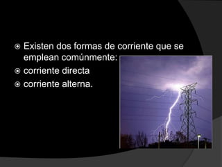 Existen dos formas de corriente que se
emplean comúnmente:
 corriente directa
 corriente alterna.


 