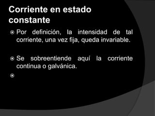 Corriente en estado
constante


Por definición, la intensidad de tal
corriente, una vez fija, queda invariable.



Se sobreentiende aquí la corriente
continua o galvánica.



 