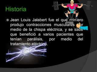 Historia


Jean Louis Jalabert fue el que primero
produjo contracciones musculares por
medio de la chispa eléctrica, y se sabe
que benefició a varios pacientes que
tenían parálisis, por medio del
tratamiento eléctrico.

 
