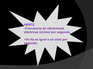 HERTZ
•Frecuencia de vibraciones
eléctricas (ciclos) por segundo.
•Un Hz es igual a un ciclo por
segundo.

 