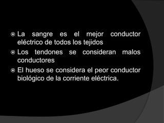 La sangre es el mejor conductor
eléctrico de todos los tejidos
 Los tendones se consideran malos
conductores
 El hueso se considera el peor conductor
biológico de la corriente eléctrica.


 
