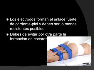 Los electrodos forman el enlace fuerte
de corriente-piel y deben ser lo menos
resistentes posibles.
 Debes de evitar por otra parte la
formación de escaras.


 