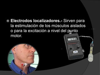 

Electrodos localizadores.- Sirven para
la estimulación de los músculos aislados
o para la excitación a nivel del punto
motor.

 