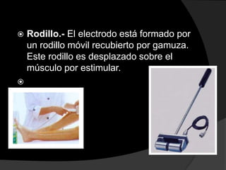 



Rodillo.- El electrodo está formado por
un rodillo móvil recubierto por gamuza.
Este rodillo es desplazado sobre el
músculo por estimular.

 