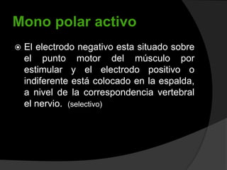 Mono polar activo


El electrodo negativo esta situado sobre
el punto motor del músculo por
estimular y el electrodo positivo o
indiferente está colocado en la espalda,
a nivel de la correspondencia vertebral
el nervio. (selectivo)

 