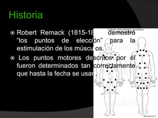 Historia
Robert Remack (1815-1865) demostró
“los puntos de elección” para la
estimulación de los músculos.
 Los puntos motores descritos por él
fueron determinados tan correctamente
que hasta la fecha se usan.


 