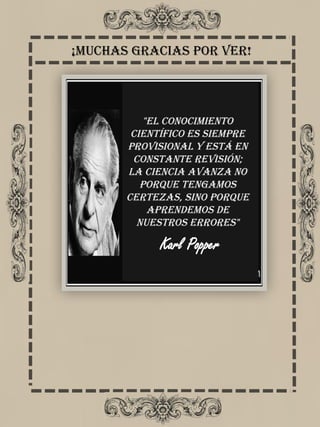 ¡Muchas gracias por ver!
"El conocimiento
científico es siempre
provisional y está en
constante revisión;
la ciencia avanza no
porque tengamos
certezas, sino porque
aprendemos de
nuestros errores"
Karl Popper
 