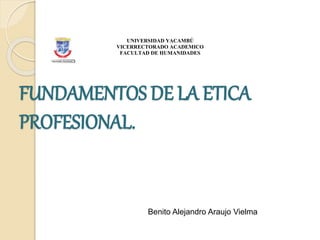 FUNDAMENTOS DE LA ETICA
PROFESIONAL.
UNIVERSIDAD YACAMBÚ
VICERRECTORADO ACADEMICO
FACULTAD DE HUMANIDADES
Benito Alejandro Araujo Vielma
 